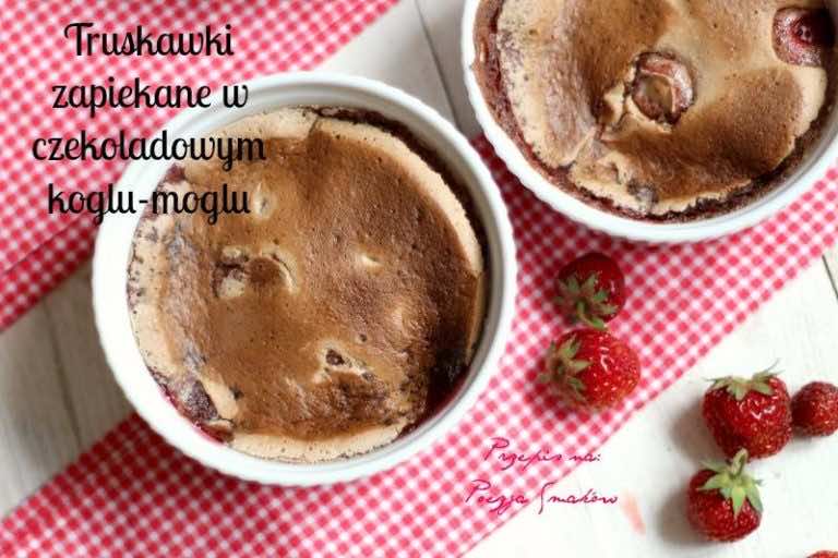 Kiedy ma się ochotę na coś sodkiego…. Truskawki zapiekane w czekoladowym koglu-moglu.